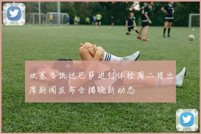坎塞洛抵达巴萨进行体检周二将出席新闻发布会揭晓新动态