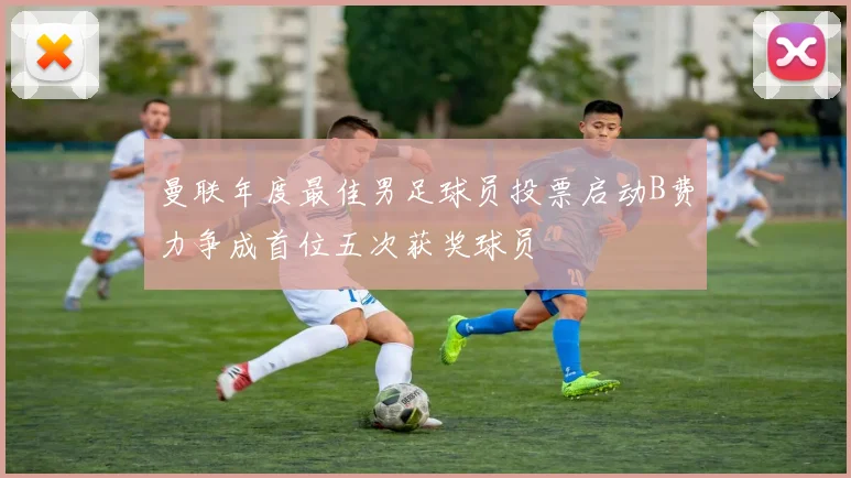 曼联年度最佳男足球员投票启动B费力争成首位五次获奖球员