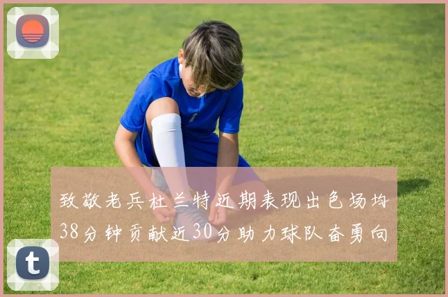 致敬老兵杜兰特近期表现出色场均38分钟贡献近30分助力球队奋勇向前
