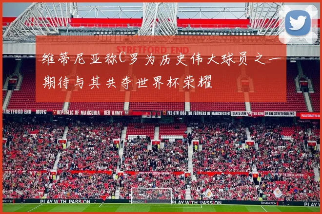 维蒂尼亚称C罗为历史伟大球员之一期待与其共夺世界杯荣耀