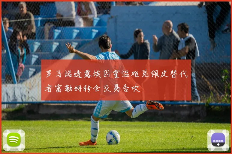 罗马诺透露埃因霍温难觅佩皮替代者富勒姆转会交易告吹