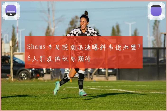 Shams节目现场迅速曝料韦德加盟76人引发热议与期待