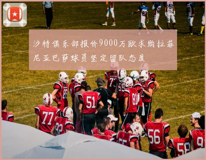 沙特俱乐部报价9000万欧求购拉菲尼亚巴萨球员坚定留队态度