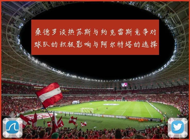 桑德罗谈热苏斯与约克雷斯竞争对球队的积极影响与阿尔特塔的选择难题