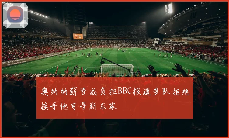 奥纳纳薪资成负担BBC报道多队拒绝接手他可寻新东家