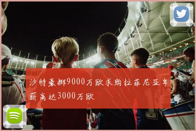 沙特豪掷9000万欧求购拉菲尼亚年薪高达3000万欧