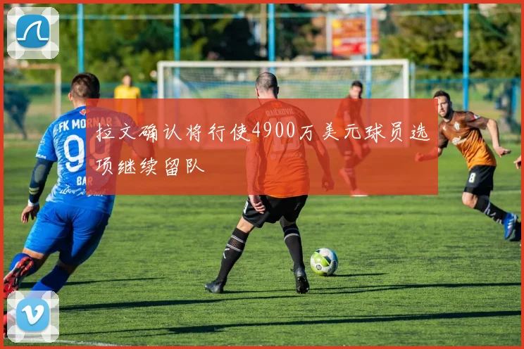拉文确认将行使4900万美元球员选项继续留队