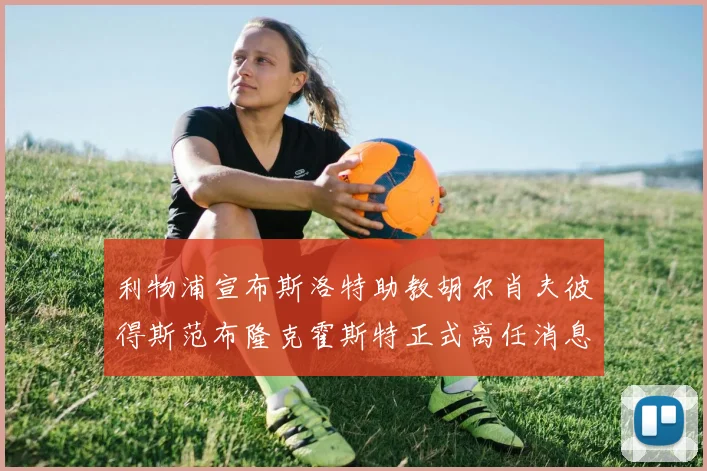利物浦宣布斯洛特助教胡尔肖夫彼得斯范布隆克霍斯特正式离任消息