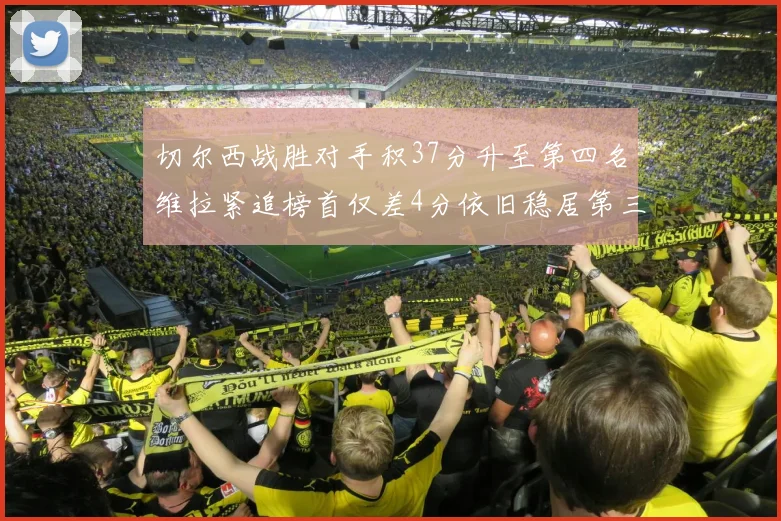 切尔西战胜对手积37分升至第四名维拉紧追榜首仅差4分依旧稳居第三