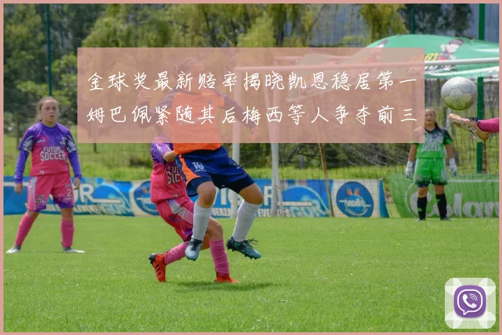 金球奖最新赔率揭晓凯恩稳居第一姆巴佩紧随其后梅西等人争夺前三名
