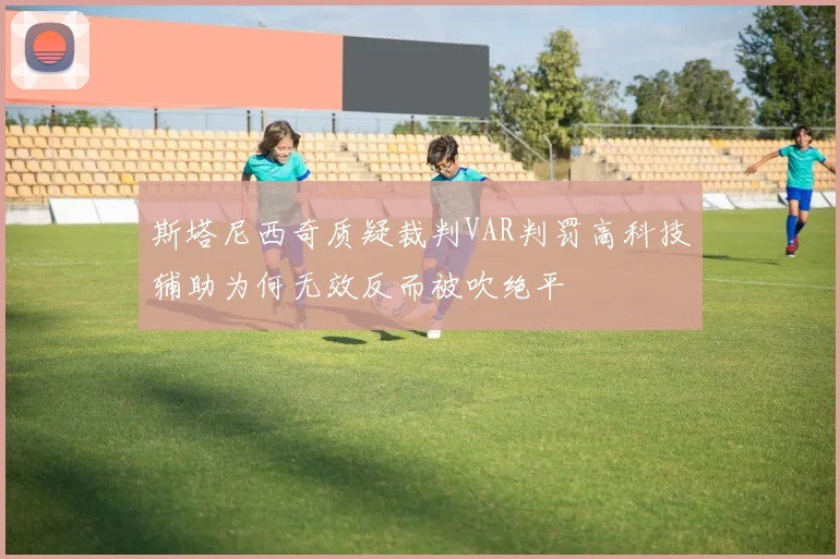斯塔尼西奇质疑裁判VAR判罚高科技辅助为何无效反而被吹绝平