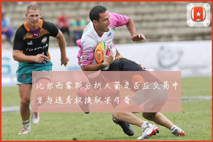 比尔西蒙斯分析火箭是否应交易申京与选秀权换取字母哥