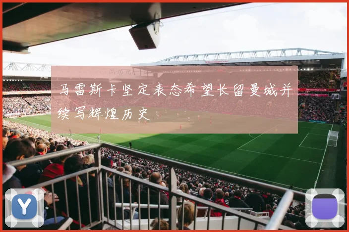 马雷斯卡坚定表态希望长留曼城并续写辉煌历史
