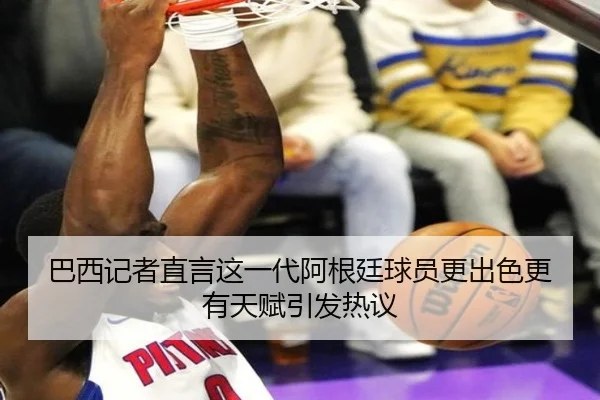巴西记者直言这一代阿根廷球员更出色更有天赋引发热议